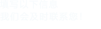 填寫(xiě)以下信息，我們會(huì)及時(shí)聯(lián)系您！